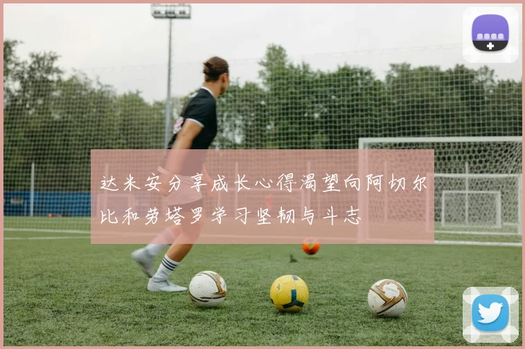 达米安分享成长心得渴望向阿切尔比和劳塔罗学习坚韧与斗志