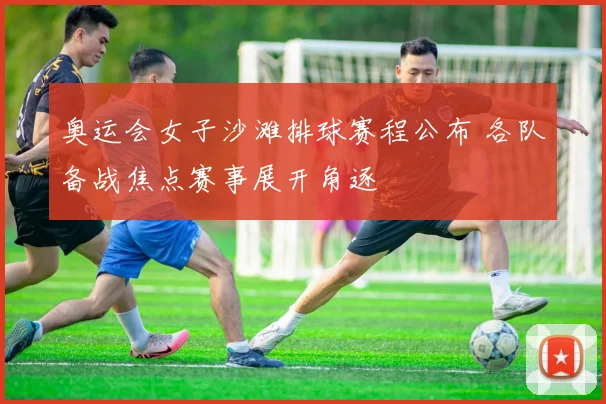 奥运会女子沙滩排球赛程公布 各队备战焦点赛事展开角逐