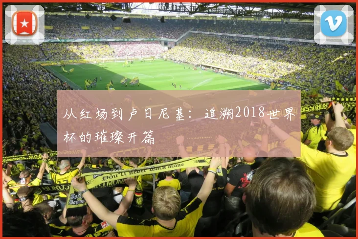 从红场到卢日尼基：追溯2018世界杯的璀璨开篇