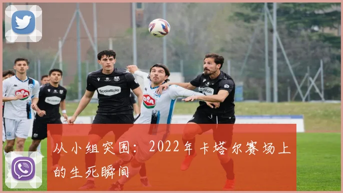 从小组突围：2022年卡塔尔赛场上的生死瞬间