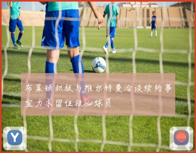 布莱顿积极与维尔特曼洽谈续约事宜力求留住核心球员