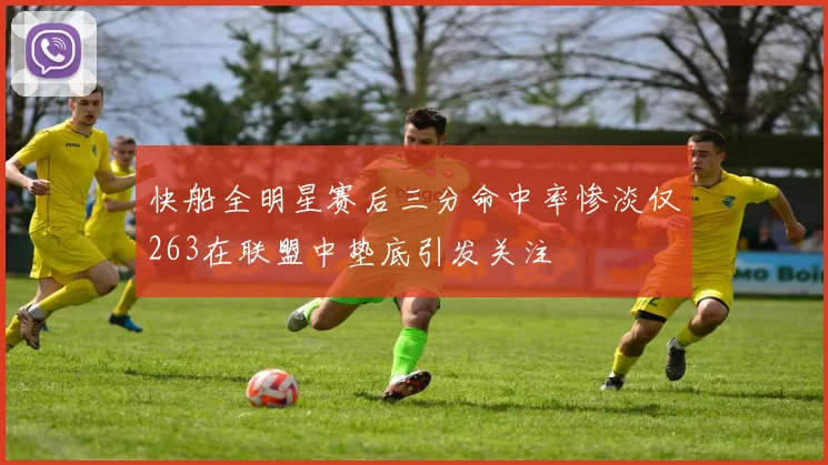 快船全明星赛后三分命中率惨淡仅263在联盟中垫底引发关注